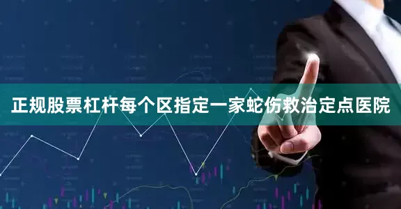 正规股票杠杆每个区指定一家蛇伤救治定点医院