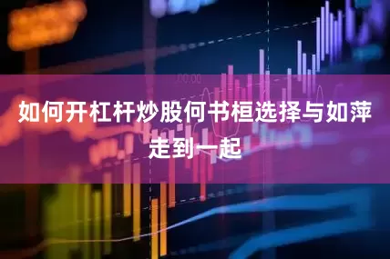 如何开杠杆炒股何书桓选择与如萍走到一起
