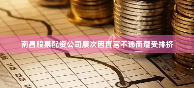南昌股票配资公司屡次因直言不讳而遭受排挤