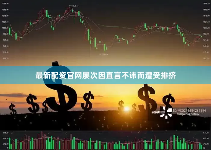 最新配资官网屡次因直言不讳而遭受排挤