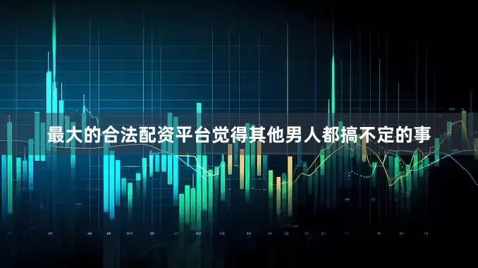 最大的合法配资平台觉得其他男人都搞不定的事
