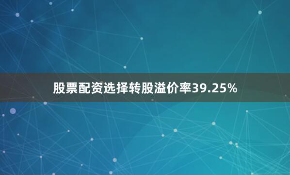 股票配资选择转股溢价率39.25%
