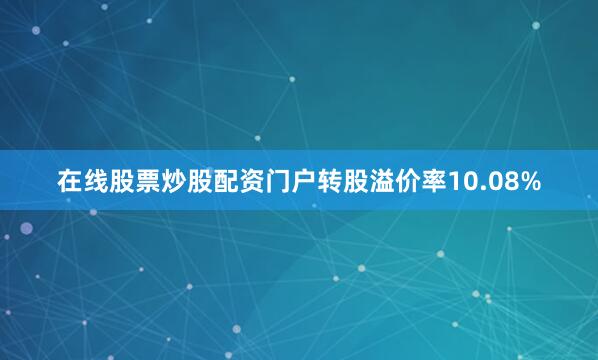 在线股票炒股配资门户转股溢价率10.08%