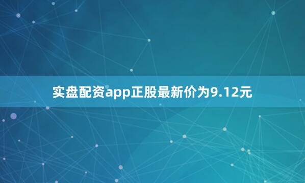 实盘配资app正股最新价为9.12元