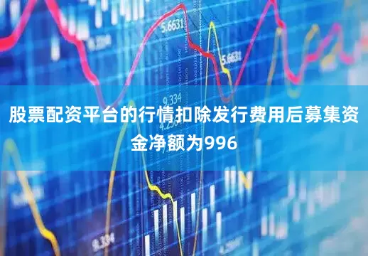 股票配资平台的行情扣除发行费用后募集资金净额为996