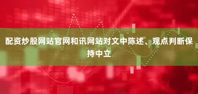 配资炒股网站官网和讯网站对文中陈述、观点判断保持中立