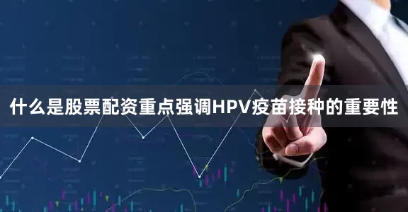 什么是股票配资重点强调HPV疫苗接种的重要性
