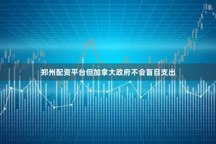 郑州配资平台但加拿大政府不会盲目支出