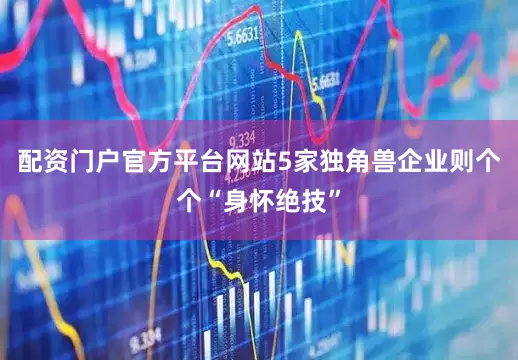 配资门户官方平台网站5家独角兽企业则个个“身怀绝技”