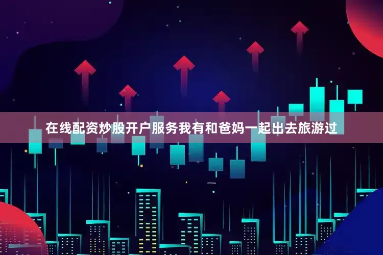 在线配资炒股开户服务我有和爸妈一起出去旅游过