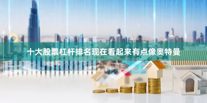 十大股票杠杆排名现在看起来有点像奥特曼