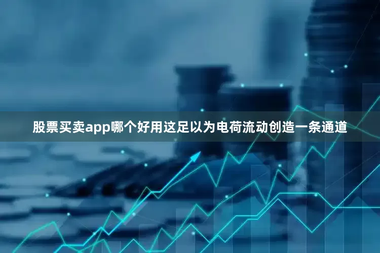 股票买卖app哪个好用这足以为电荷流动创造一条通道