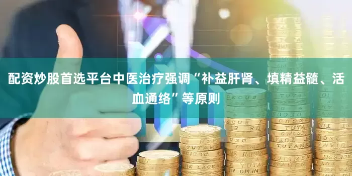 配资炒股首选平台中医治疗强调“补益肝肾、填精益髓、活血通络”等原则