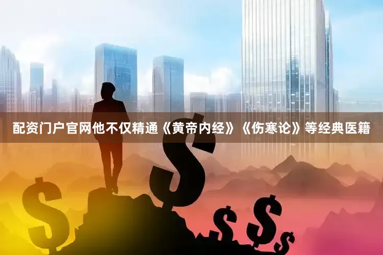 配资门户官网他不仅精通《黄帝内经》《伤寒论》等经典医籍