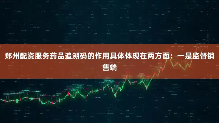 郑州配资服务药品追溯码的作用具体体现在两方面：一是监督销售端