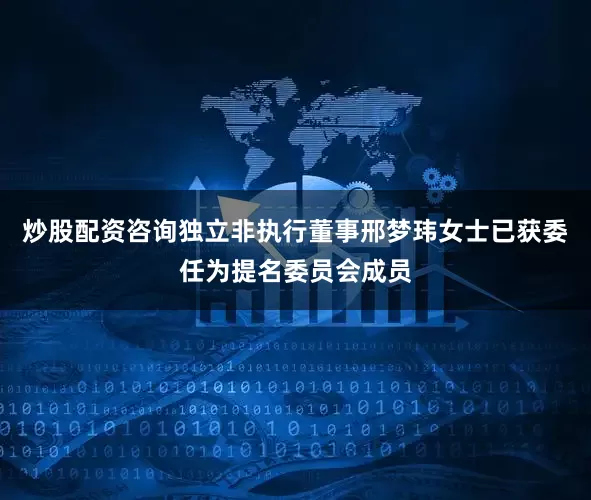 炒股配资咨询独立非执行董事邢梦玮女士已获委任为提名委员会成员