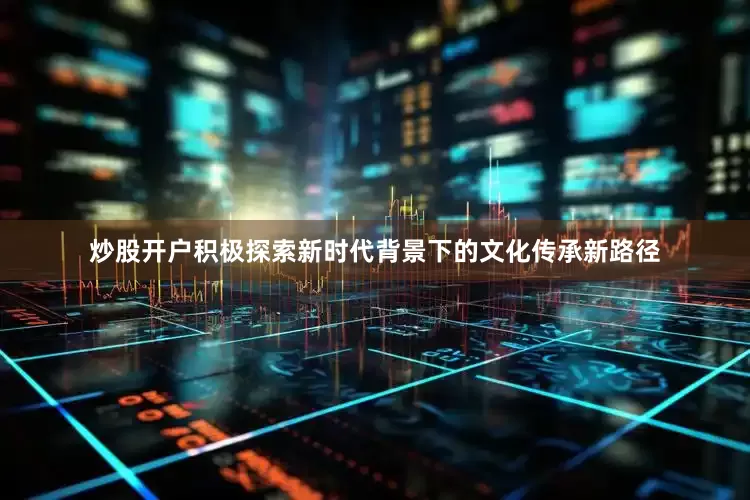 炒股开户积极探索新时代背景下的文化传承新路径