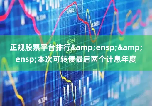 正规股票平台排行&ensp;&ensp;本次可转债最后两个计息年度