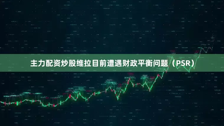 主力配资炒股维拉目前遭遇财政平衡问题（PSR）