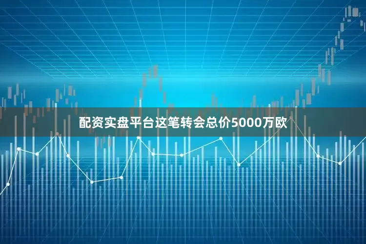 配资实盘平台这笔转会总价5000万欧