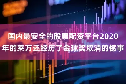 国内最安全的股票配资平台2020年的莱万还经历了金球奖取消的憾事