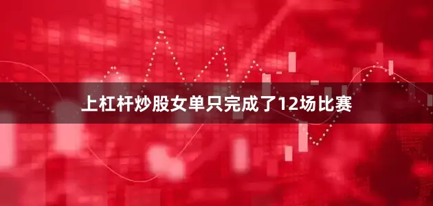 上杠杆炒股女单只完成了12场比赛
