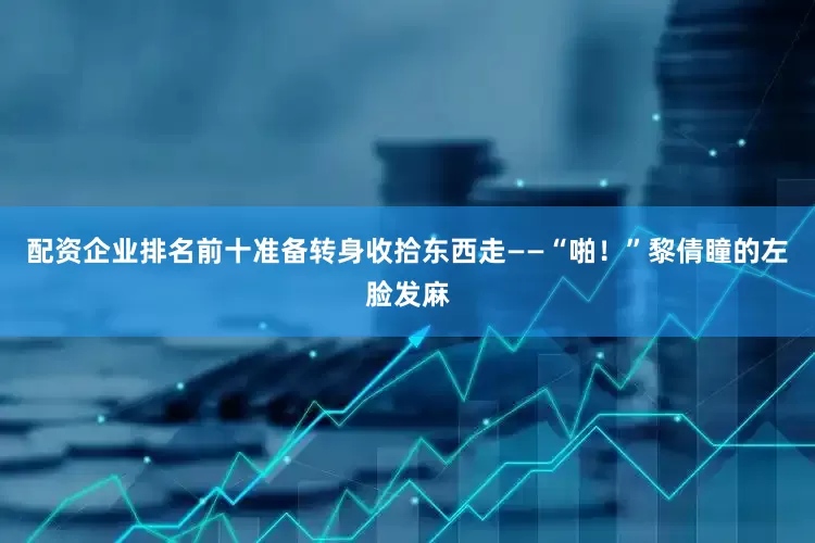 配资企业排名前十准备转身收拾东西走——“啪！”黎倩瞳的左脸发麻