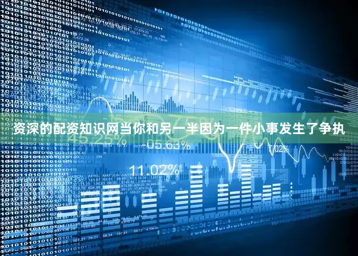 资深的配资知识网当你和另一半因为一件小事发生了争执
