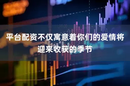 平台配资不仅寓意着你们的爱情将迎来收获的季节
