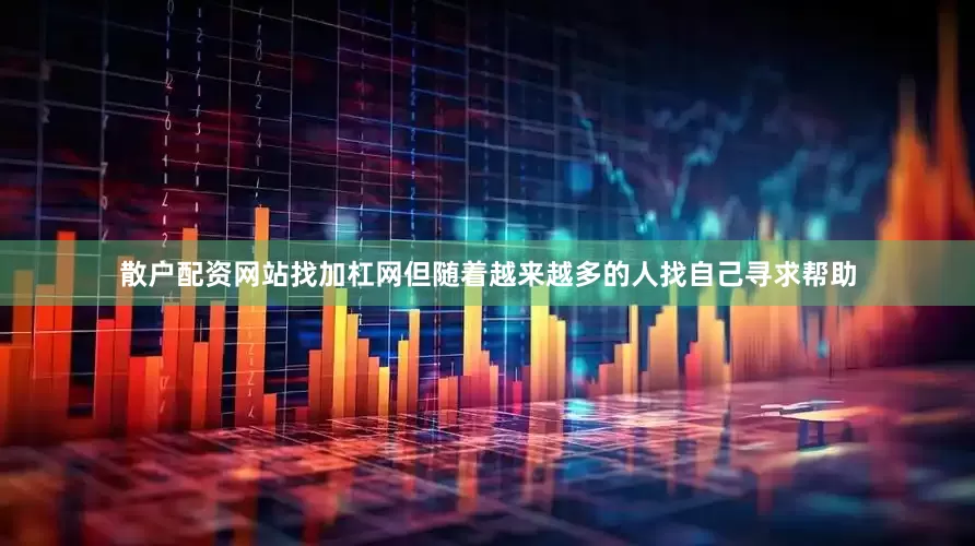 散户配资网站找加杠网但随着越来越多的人找自己寻求帮助
