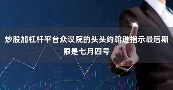 炒股加杠杆平台众议院的头头约翰逊指示最后期限是七月四号