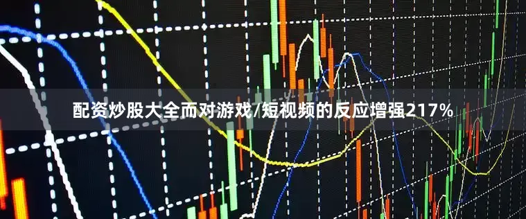 配资炒股大全而对游戏/短视频的反应增强217%