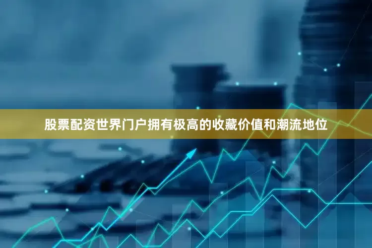 股票配资世界门户拥有极高的收藏价值和潮流地位