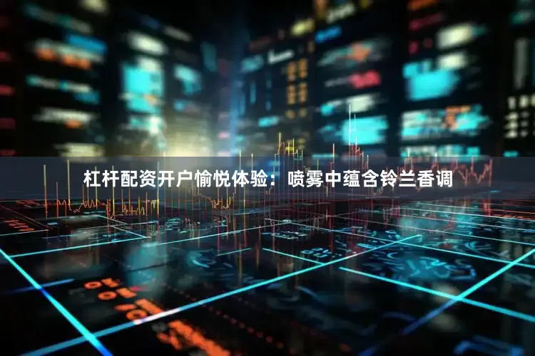 杠杆配资开户愉悦体验：喷雾中蕴含铃兰香调