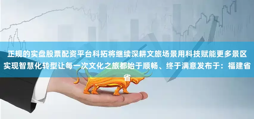 正规的实盘股票配资平台科拓将继续深耕文旅场景用科技赋能更多景区实现智慧化转型让每一次文化之旅都始于顺畅、终于满意发布于：福建省