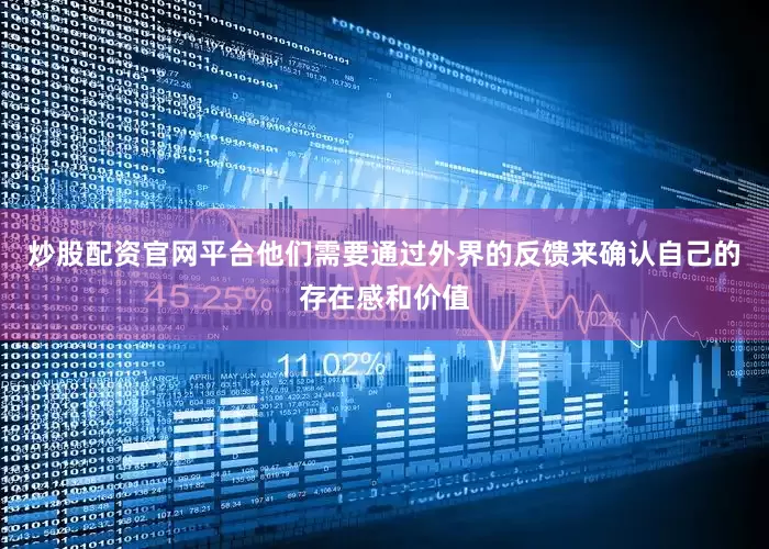 炒股配资官网平台他们需要通过外界的反馈来确认自己的存在感和价值