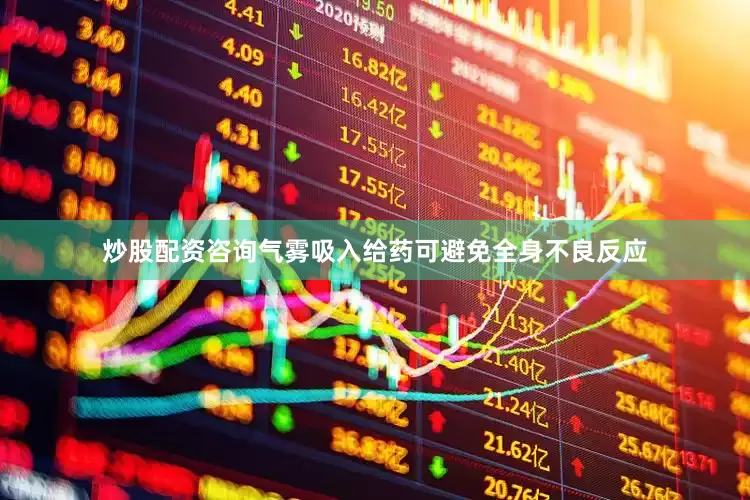 炒股配资咨询气雾吸入给药可避免全身不良反应
