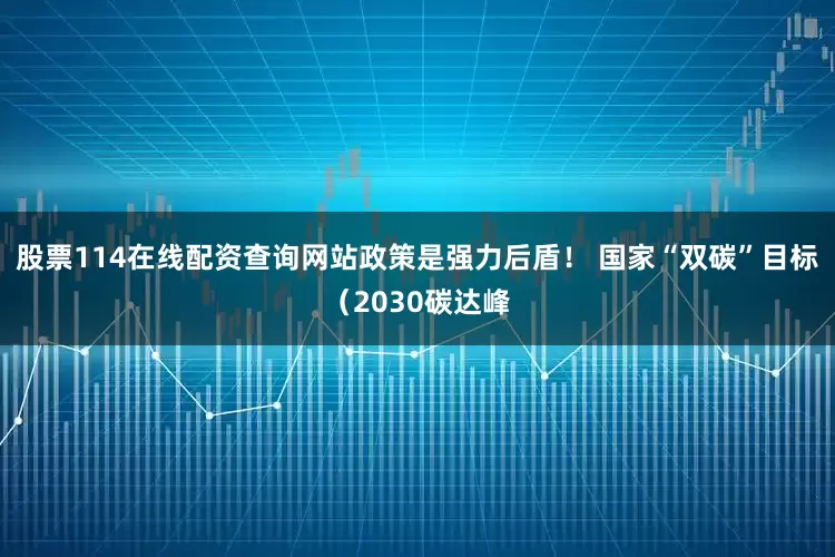 股票114在线配资查询网站政策是强力后盾！ 国家“双碳”目标（2030碳达峰