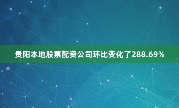 贵阳本地股票配资公司环比变化了288.69%