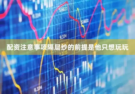 配资注意事项隔层纱的前提是他只想玩玩