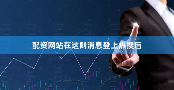 配资网站在这则消息登上热搜后