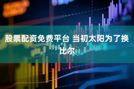 股票配资免费平台 当初太阳为了换比尔