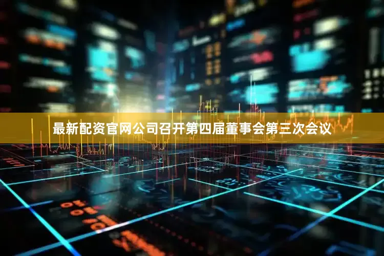 最新配资官网公司召开第四届董事会第三次会议