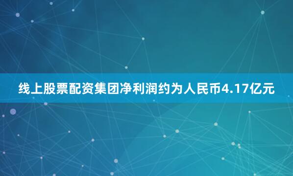 线上股票配资集团净利润约为人民币4.17亿元