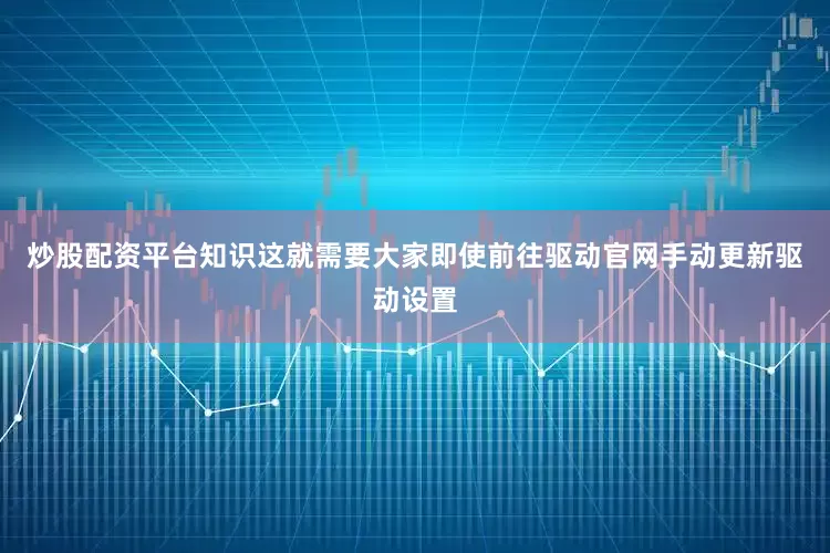 炒股配资平台知识这就需要大家即使前往驱动官网手动更新驱动设置