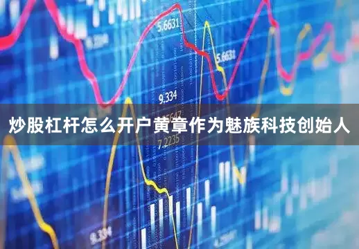 炒股杠杆怎么开户黄章作为魅族科技创始人