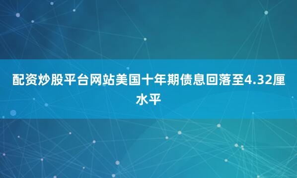 配资炒股平台网站美国十年期债息回落至4.32厘水平