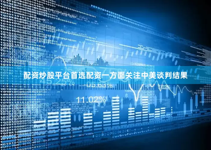 配资炒股平台首选配资一方面关注中美谈判结果