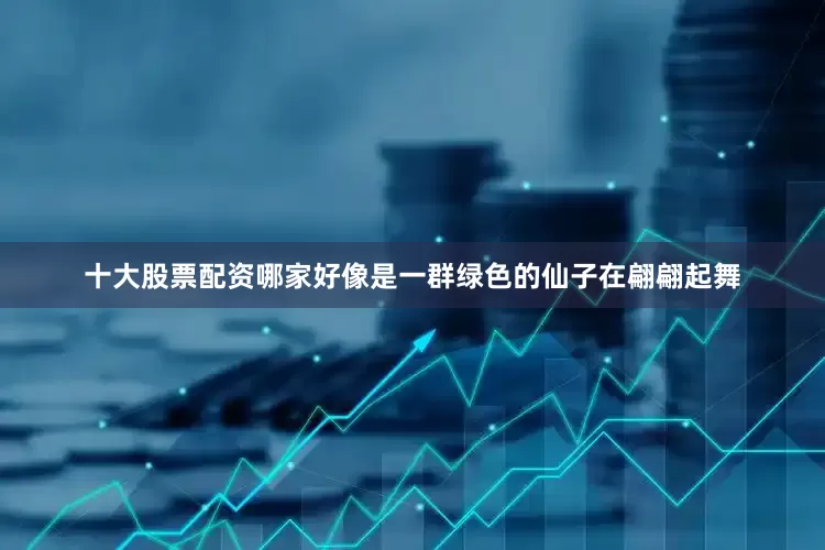 十大股票配资哪家好像是一群绿色的仙子在翩翩起舞
