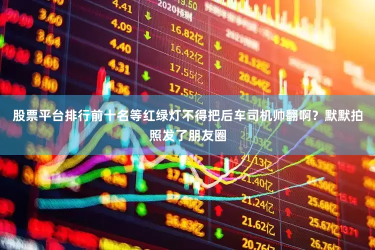 股票平台排行前十名等红绿灯不得把后车司机帅翻啊？默默拍照发了朋友圈